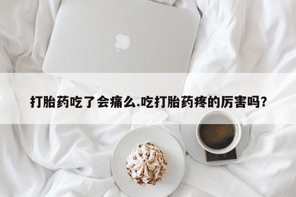 打胎药微信上哪里买打胎药吃了会痛么.吃打胎药疼的厉害吗？