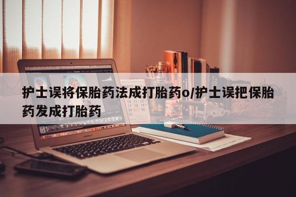 打胎药微信上哪里买护士误将保胎药法成打胎药o/护士误把保胎药发成打胎药