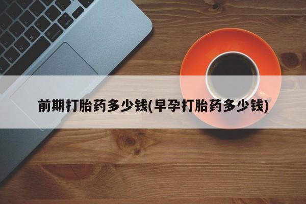 打胎药微信上哪里买前期打胎药多少钱(早孕打胎药多少钱)