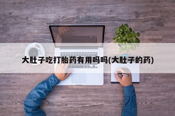 打胎药微信上哪里买大肚子吃打胎药有用吗吗(大肚子的药)