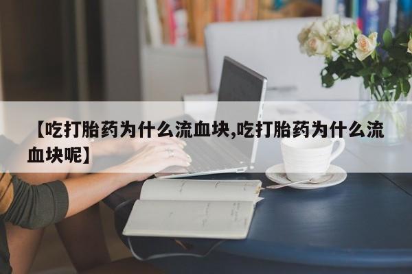 打胎药微信上哪里买【吃打胎药为什么流血块,吃打胎药为什么流血块呢】