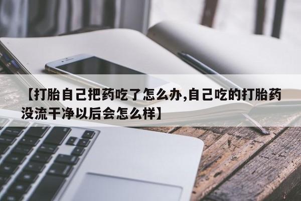 打胎药微信上哪里买【打胎自己把药吃了怎么办,自己吃的打胎药没流干净以后会怎么样】