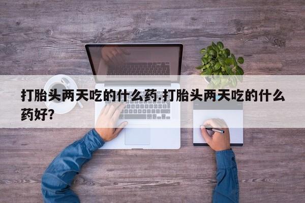 打胎药微信上哪里买打胎头两天吃的什么药.打胎头两天吃的什么药好？