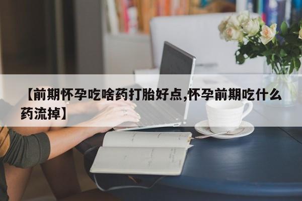 打胎药微信上哪里买【前期怀孕吃啥药打胎好点,怀孕前期吃什么药流掉】