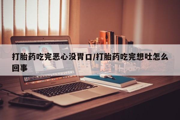 打胎药微信上哪里买打胎药吃完恶心没胃口/打胎药吃完想吐怎么回事