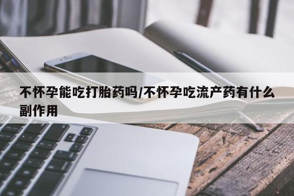 打胎药微信上哪里买不怀孕能吃打胎药吗/不怀孕吃流产药有什么副作用