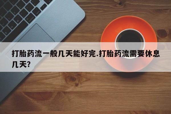打胎药微信上哪里买打胎药流一般几天能好完.打胎药流需要休息几天？