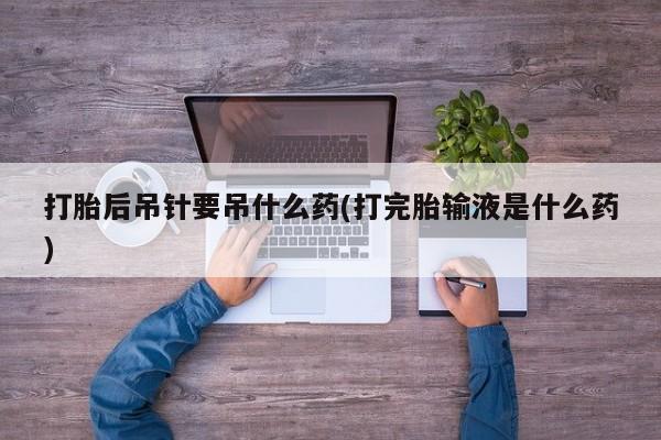 打胎药微信上哪里买打胎后吊针要吊什么药(打完胎输液是什么药)