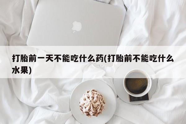 打胎药微信上哪里买打胎前一天不能吃什么药(打胎前不能吃什么水果)
