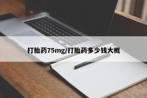 打胎药微信上哪里买打胎药75mg/打胎药多少钱大概