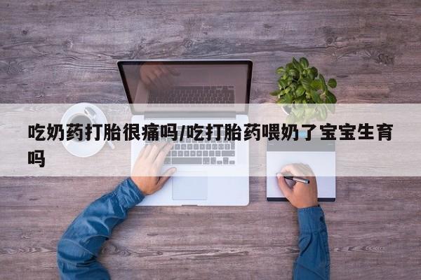 打胎药微信上哪里买吃奶药打胎很痛吗/吃打胎药喂奶了宝宝生育吗
