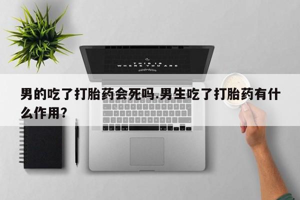 打胎药微信上哪里买男的吃了打胎药会死吗.男生吃了打胎药有什么作用？