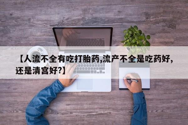 打胎药微信上哪里买【人流不全有吃打胎药,流产不全是吃药好,还是清宫好?】
