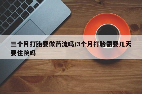打胎药微信上哪里买三个月打胎要做药流吗/3个月打胎需要几天要住院吗