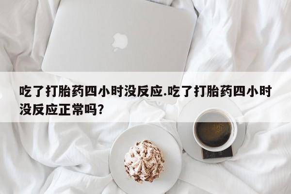 打胎药微信上哪里买吃了打胎药四小时没反应.吃了打胎药四小时没反应正常吗？