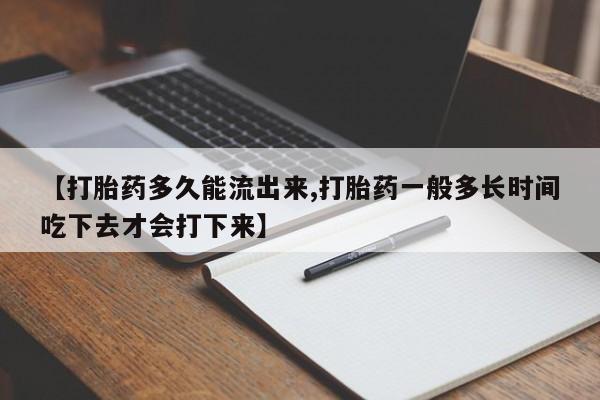 打胎药微信上哪里买【打胎药多久能流出来,打胎药一般多长时间吃下去才会打下来】