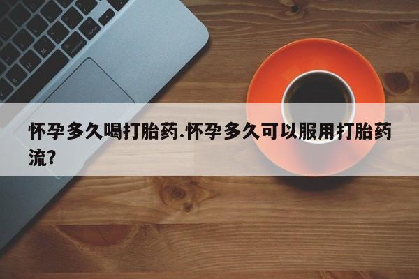 打胎药微信上哪里买怀孕多久喝打胎药.怀孕多久可以服用打胎药流？