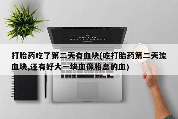 打胎药微信上哪里买打胎药吃了第二天有血块(吃打胎药第二天流血块,还有好大一块血像胎盘的血)
