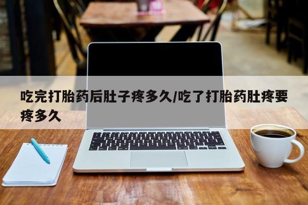 打胎药微信上哪里买吃完打胎药后肚子疼多久/吃了打胎药肚疼要疼多久