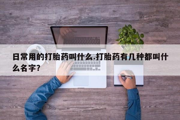 打胎药微信上哪里买日常用的打胎药叫什么.打胎药有几种都叫什么名字？
