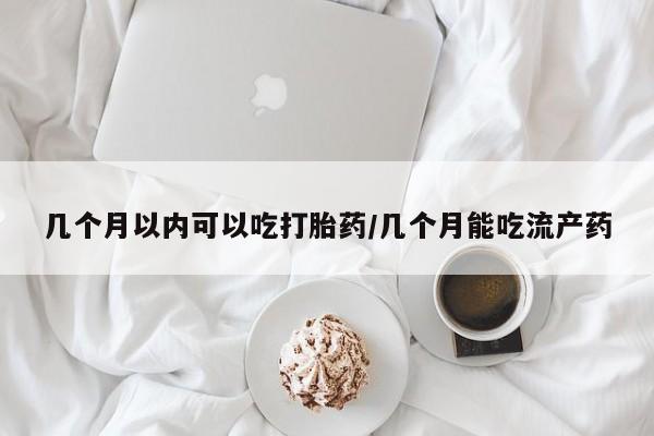 打胎药微信上哪里买几个月以内可以吃打胎药/几个月能吃流产药