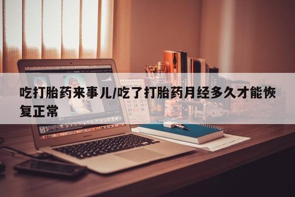 打胎药微信上哪里买吃打胎药来事儿/吃了打胎药月经多久才能恢复正常
