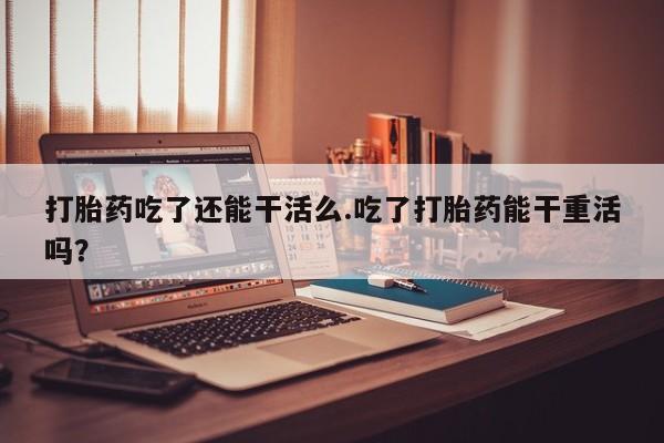 打胎药微信上哪里买打胎药吃了还能干活么.吃了打胎药能干重活吗？