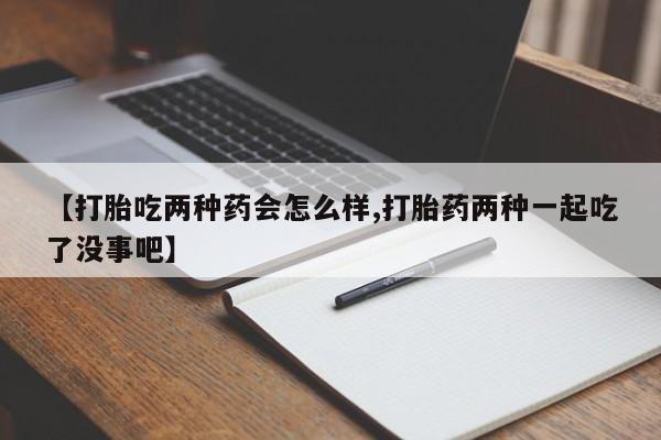 打胎药微信上哪里买【打胎吃两种药会怎么样,打胎药两种一起吃了没事吧】