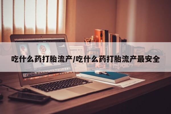 打胎药微信上哪里买吃什么药打胎流产/吃什么药打胎流产最安全