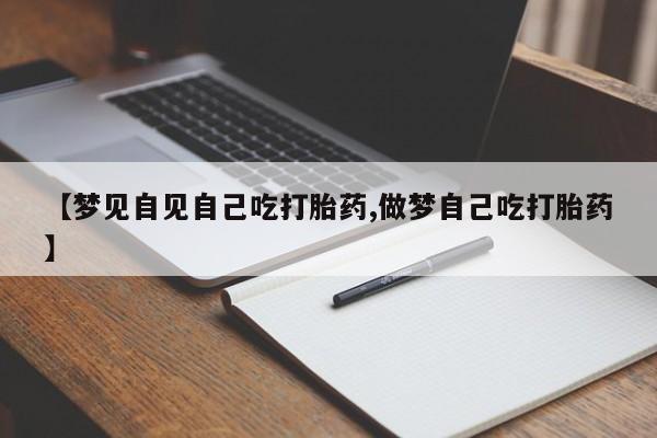 打胎药微信上哪里买【梦见自见自己吃打胎药,做梦自己吃打胎药】