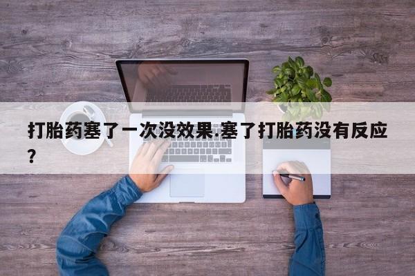 打胎药微信上哪里买打胎药塞了一次没效果.塞了打胎药没有反应？