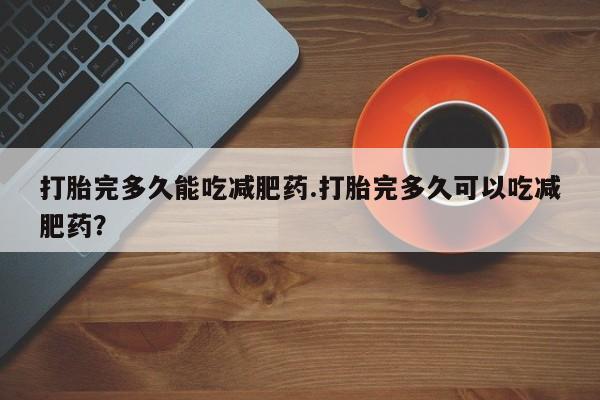 打胎药微信上哪里买打胎完多久能吃减肥药.打胎完多久可以吃减肥药？