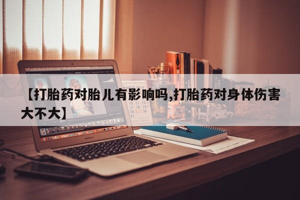 打胎药微信上哪里买【打胎药对胎儿有影响吗,打胎药对身体伤害大不大】