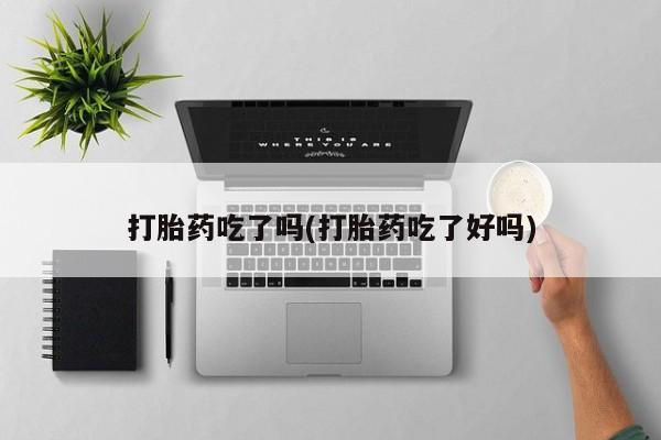 打胎药微信上哪里买打胎药吃了吗(打胎药吃了好吗)