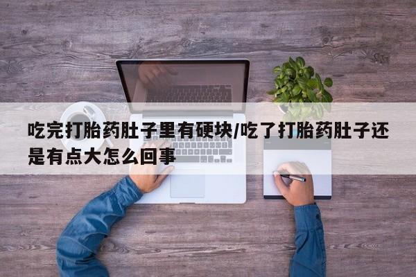 打胎药微信上哪里买吃完打胎药肚子里有硬块/吃了打胎药肚子还是有点大怎么回事