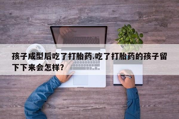 打胎药微信上哪里买孩子成型后吃了打胎药.吃了打胎药的孩子留下下来会怎样？