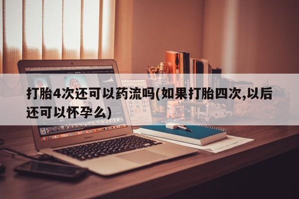 打胎药微信上哪里买打胎4次还可以药流吗(如果打胎四次,以后还可以怀孕么)