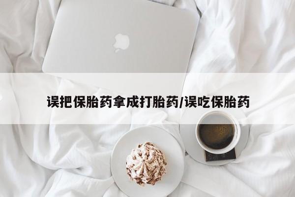 打胎药微信上哪里买误把保胎药拿成打胎药/误吃保胎药
