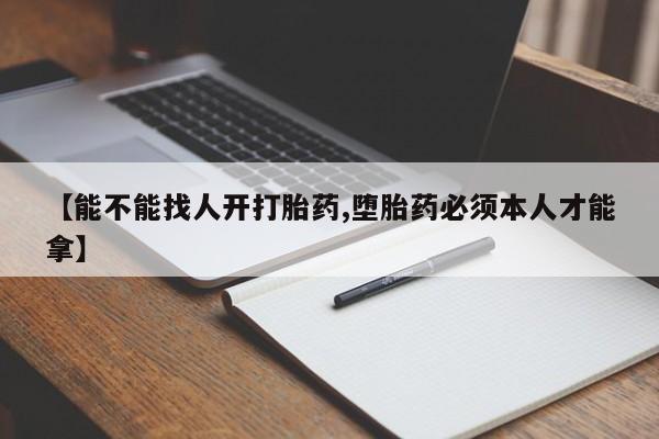 打胎药微信上哪里买【能不能找人开打胎药,堕胎药必须本人才能拿】