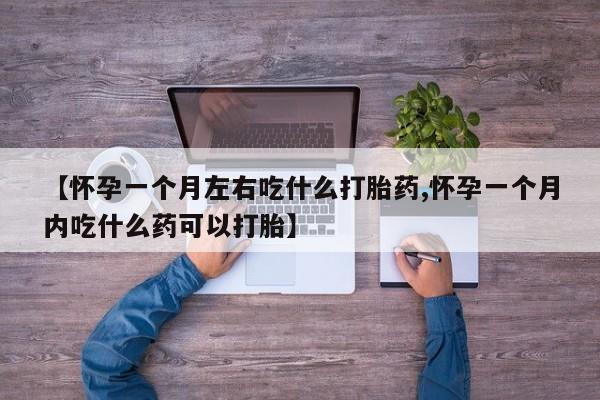 打胎药微信上哪里买【怀孕一个月左右吃什么打胎药,怀孕一个月内吃什么药可以打胎】