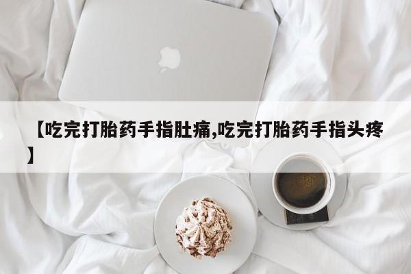 打胎药微信上哪里买【吃完打胎药手指肚痛,吃完打胎药手指头疼】