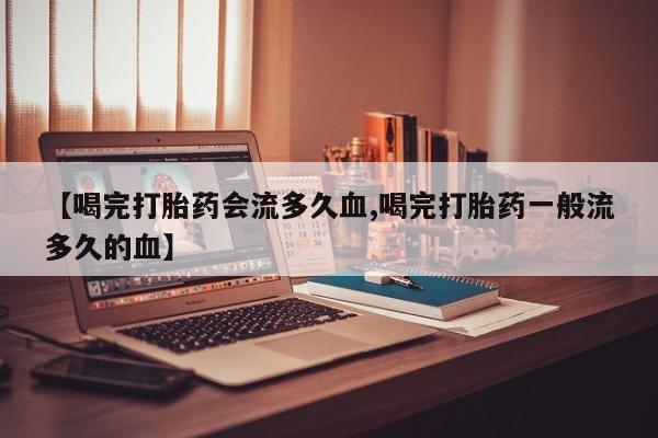 打胎药微信上哪里买【喝完打胎药会流多久血,喝完打胎药一般流多久的血】
