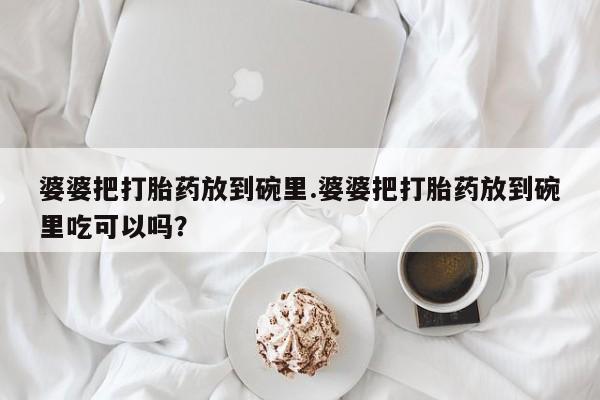 打胎药微信上哪里买婆婆把打胎药放到碗里.婆婆把打胎药放到碗里吃可以吗？