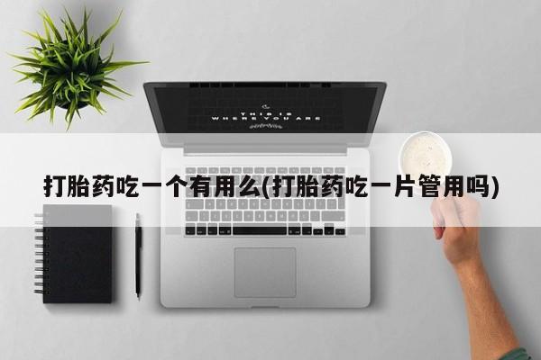 打胎药微信上哪里买打胎药吃一个有用么(打胎药吃一片管用吗)