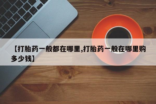 打胎药微信上哪里买【打胎药一般都在哪里,打胎药一般在哪里购多少钱】
