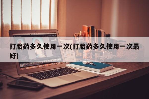 打胎药微信上哪里买打胎药多久使用一次(打胎药多久使用一次最好)