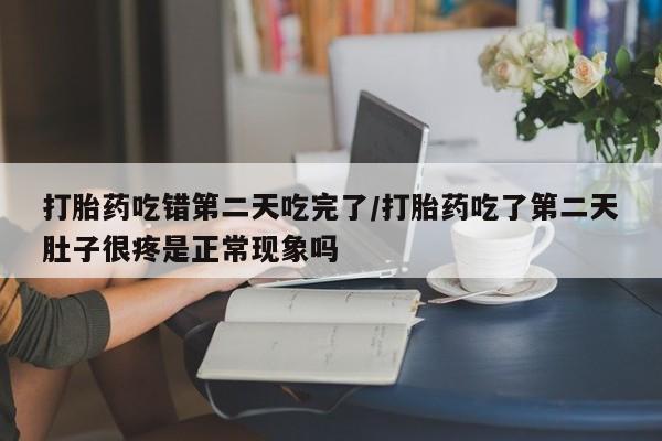 打胎药微信上哪里买打胎药吃错第二天吃完了/打胎药吃了第二天肚子很疼是正常现象吗