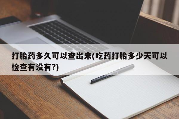 打胎药微信上哪里买打胎药多久可以查出来(吃药打胎多少天可以检查有没有?)