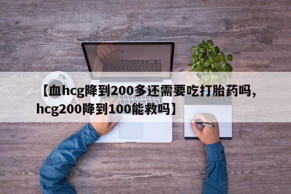 打胎药微信上哪里买【血hcg降到200多还需要吃打胎药吗,hcg200降到100能救吗】