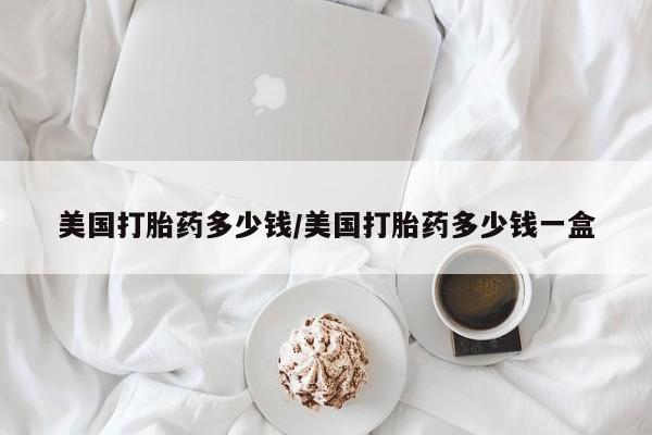 打胎药微信上哪里买美国打胎药多少钱/美国打胎药多少钱一盒